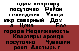 сдам квартиру посуточно › Район ­ геленджик › Улица ­ мкр северный › Дом ­ 12 а › Цена ­ 1 500 - Все города Недвижимость » Квартиры аренда посуточно   . Чувашия респ.,Алатырь г.